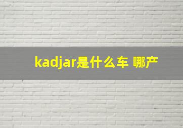 kadjar是什么车 哪产